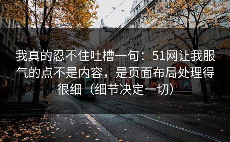 我真的忍不住吐槽一句：51网让我服气的点不是内容，是页面布局处理得很细（细节决定一切）