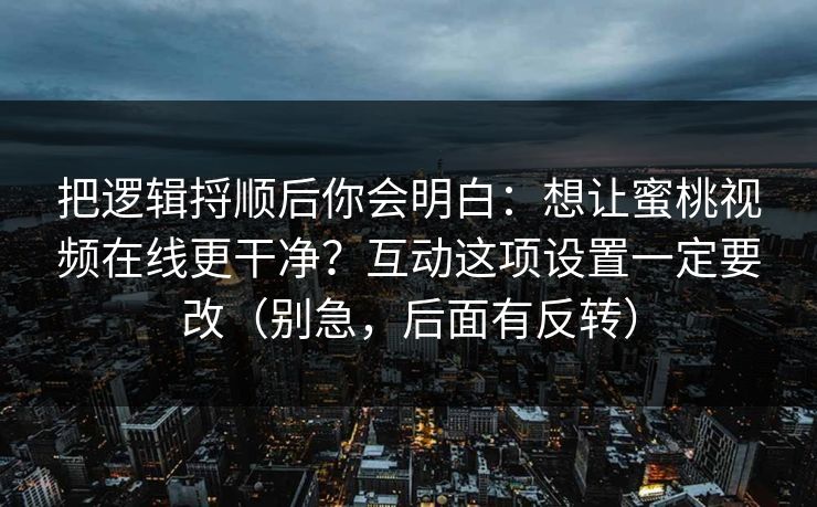 把逻辑捋顺后你会明白：想让蜜桃视频在线更干净？互动这项设置一定要改（别急，后面有反转）