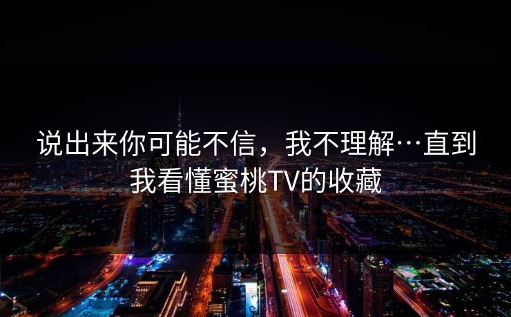 说出来你可能不信，我不理解…直到我看懂蜜桃TV的收藏