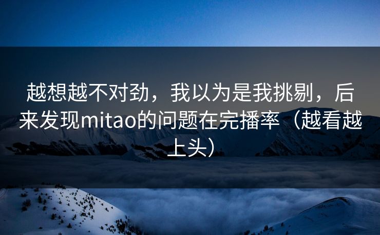 越想越不对劲，我以为是我挑剔，后来发现mitao的问题在完播率（越看越上头）