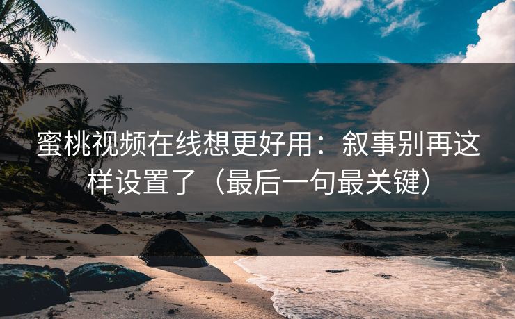 蜜桃视频在线想更好用：叙事别再这样设置了（最后一句最关键）