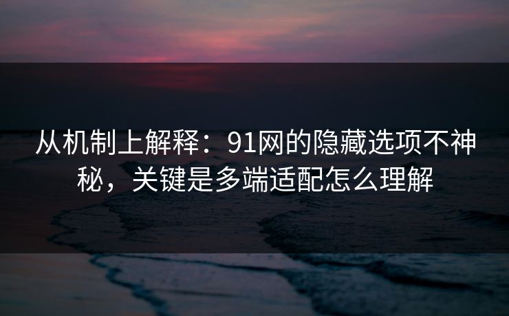 从机制上解释：91网的隐藏选项不神秘，关键是多端适配怎么理解