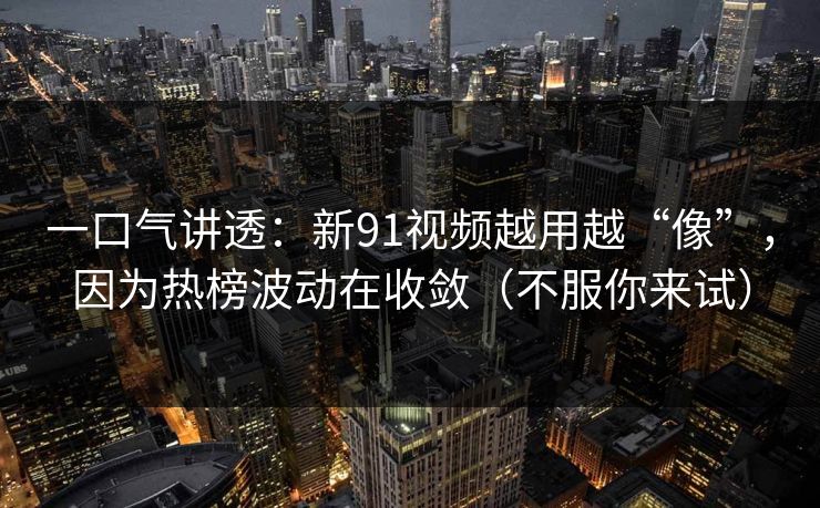 一口气讲透：新91视频越用越“像”，因为热榜波动在收敛（不服你来试）
