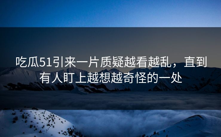 吃瓜51引来一片质疑越看越乱，直到有人盯上越想越奇怪的一处