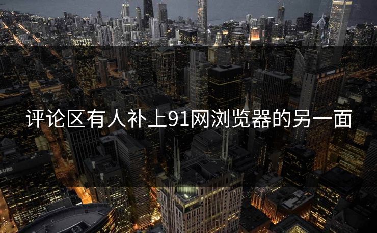 评论区有人补上91网浏览器的另一面 评论区有人补上91网浏览器的另一面