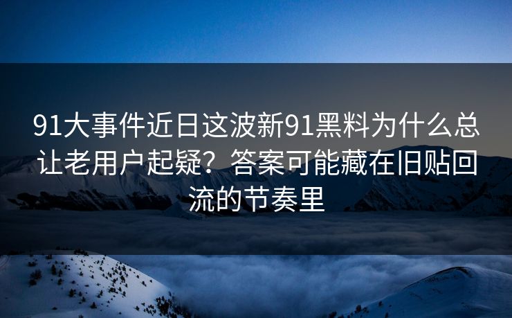 91大事件近日这波新91黑料为什么总让老用户起疑?答案可能藏在旧贴回流的节奏里 91大事件近日这波新91黑料为什么总让老用户起疑?答案可能藏在旧贴回流的节奏里