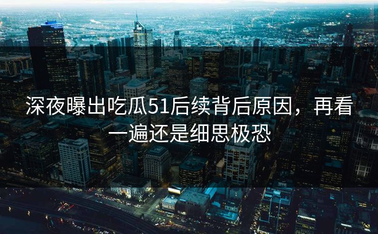 深夜曝出吃瓜51后续背后原因,再看一遍还是细思极恐 深夜曝出吃瓜51后续背后原因,再看一遍还是细思极恐